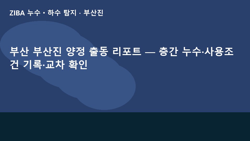 부산 부산진 양정 출동 리포트 — 층간 누수·사용조건 기록·교차 확인